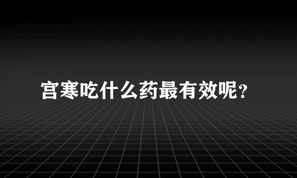 宫寒吃什么药最有效呢?