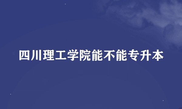 四川理工学院能不能专升本