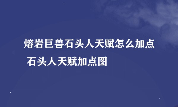 熔岩巨兽石头人天赋怎么加点 石头人天赋加点图