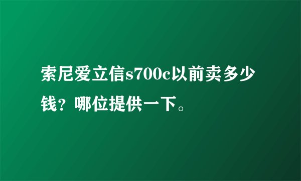 索尼爱立信s700c以前卖多少钱？哪位提供一下。