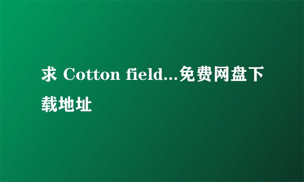 求 Cotton field...免费网盘下载地址