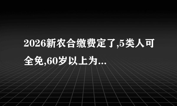 2026新农合缴费定了,5类人可全免,60岁以上为啥有人还得交400元?
