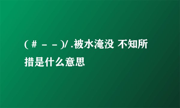 (#--)/ .被水淹没 不知所措是什么意思