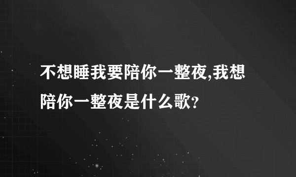 不想睡我要陪你一整夜,我想陪你一整夜是什么歌?