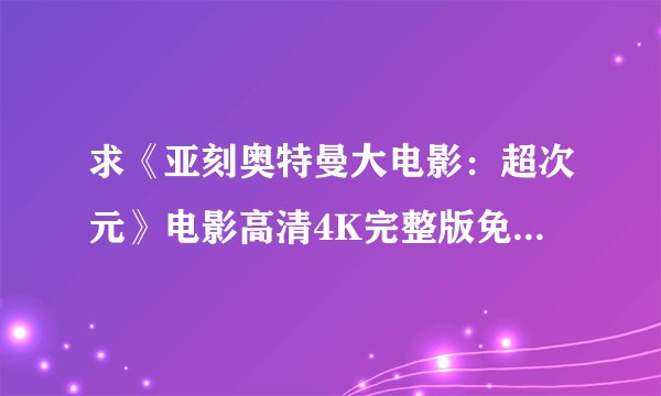 求《亚刻奥特曼大电影：超次元》电影高清4K完整版免费在线观看普通话无删减无广告版百度网盘下载链接