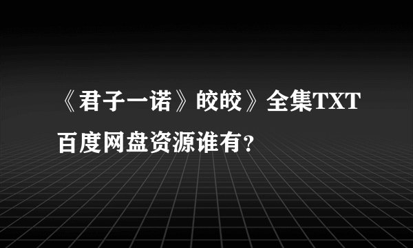 《君子一诺》皎皎》全集TXT百度网盘资源谁有？