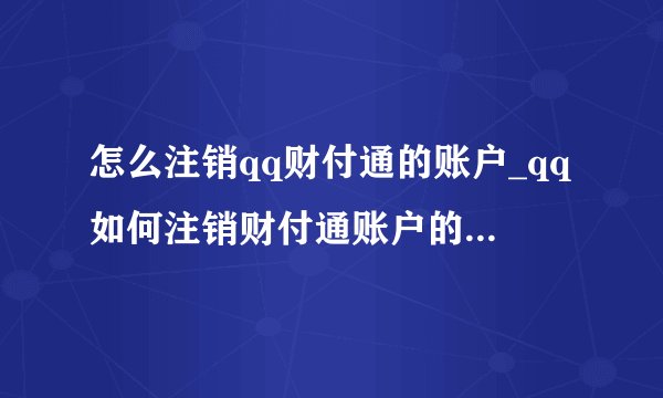 怎么注销qq财付通的账户_qq如何注销财付通账户的方法介绍