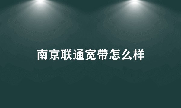 南京联通宽带怎么样