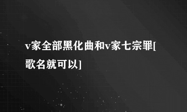 v家全部黑化曲和v家七宗罪[歌名就可以]