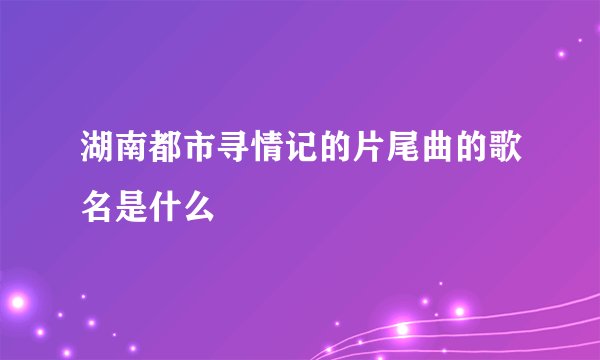 湖南都市寻情记的片尾曲的歌名是什么