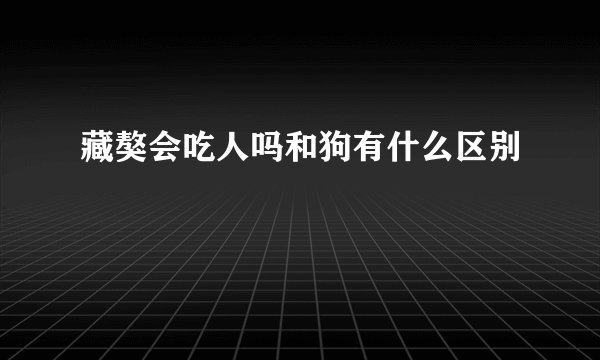 藏獒会吃人吗和狗有什么区别