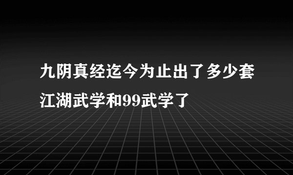 九阴真经迄今为止出了多少套江湖武学和99武学了