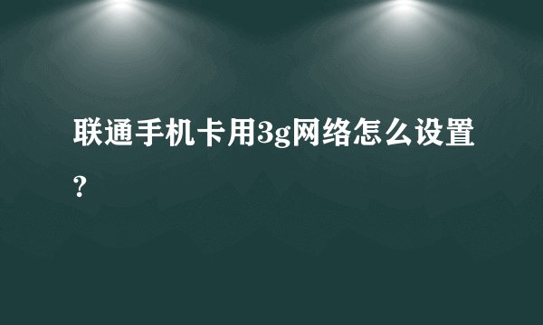 联通手机卡用3g网络怎么设置?