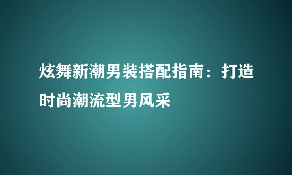 炫舞新潮男装搭配指南：打造时尚潮流型男风采