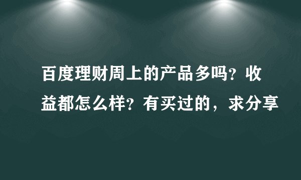 百度理财周上的产品多吗？收益都怎么样？有买过的，求分享