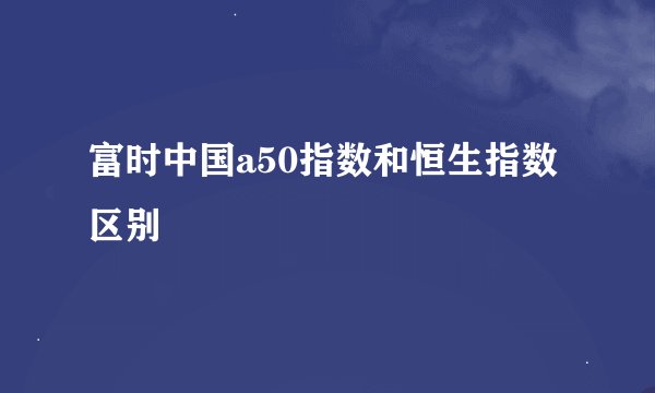 富时中国a50指数和恒生指数区别
