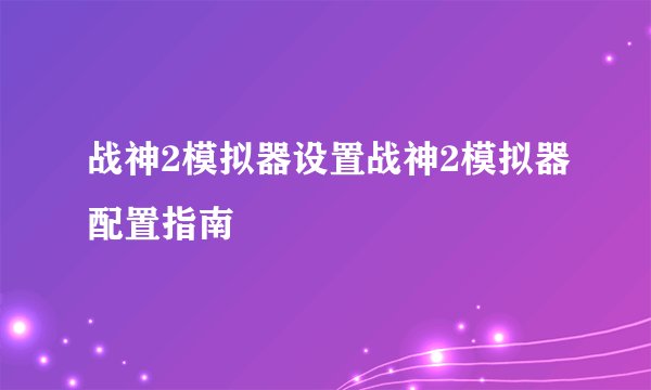 战神2模拟器设置战神2模拟器配置指南