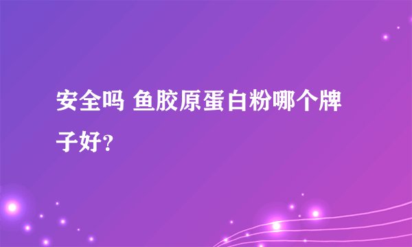 安全吗 鱼胶原蛋白粉哪个牌子好？