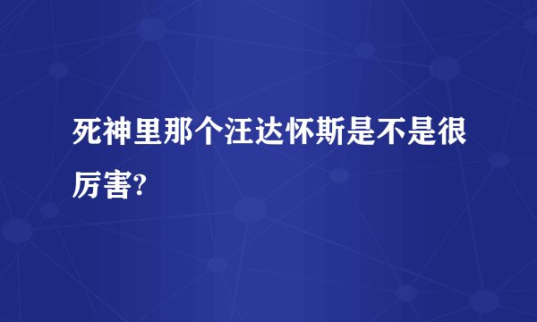 死神里那个汪达怀斯是不是很厉害?