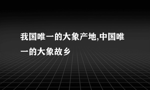我国唯一的大象产地,中国唯一的大象故乡