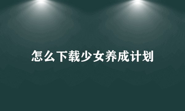 怎么下载少女养成计划