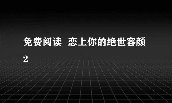 免费阅读  恋上你的绝世容颜 2