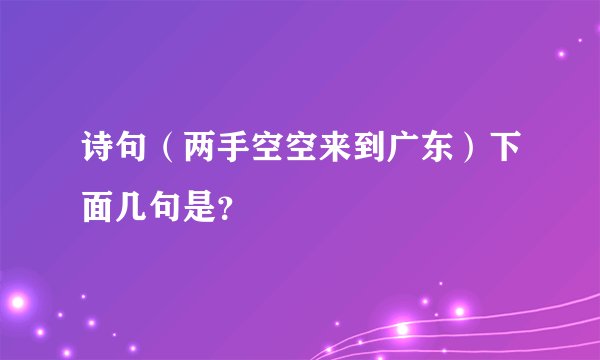 诗句（两手空空来到广东）下面几句是？