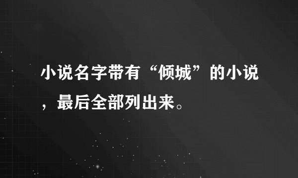 小说名字带有“倾城”的小说，最后全部列出来。