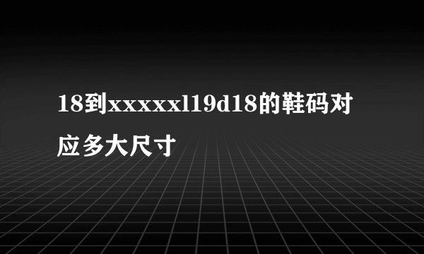 18到xxxxxl19d18的鞋码对应多大尺寸
