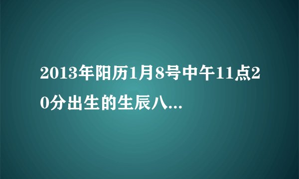 2013年阳历1月8号中午11点20分出生的生辰八字，五行属什么？命中缺什么？求高人回答