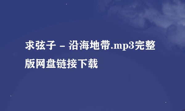 求弦子 - 沿海地带.mp3完整版网盘链接下载