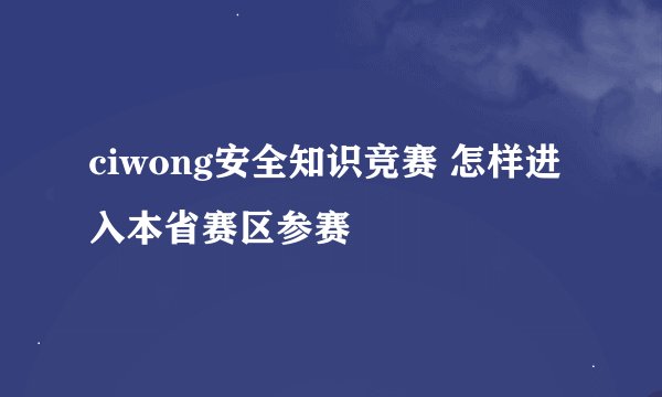 ciwong安全知识竞赛 怎样进入本省赛区参赛