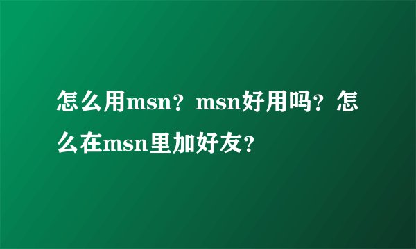 怎么用msn？msn好用吗？怎么在msn里加好友？