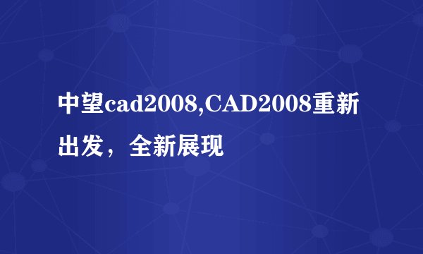 中望cad2008,CAD2008重新出发，全新展现