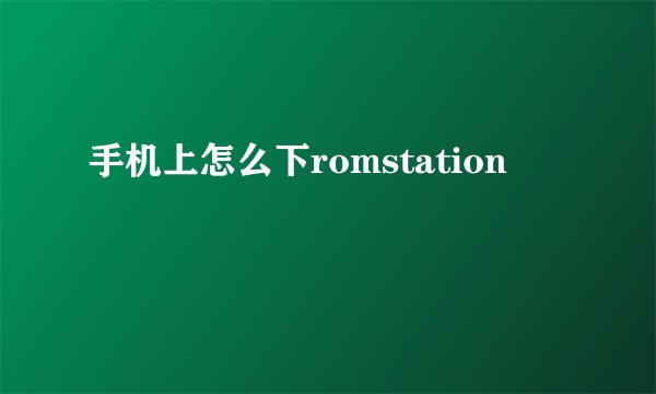 手机上怎么下romstation
