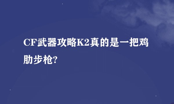 CF武器攻略K2真的是一把鸡肋步枪?