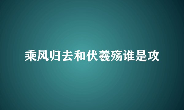 乘风归去和伏羲殇谁是攻