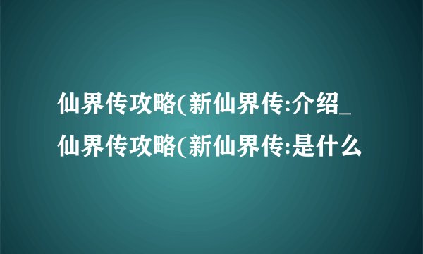 仙界传攻略(新仙界传:介绍_仙界传攻略(新仙界传:是什么
