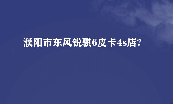濮阳市东风锐骐6皮卡4s店?