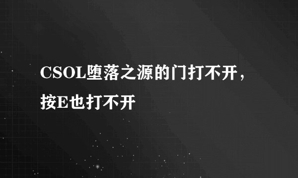 CSOL堕落之源的门打不开，按E也打不开