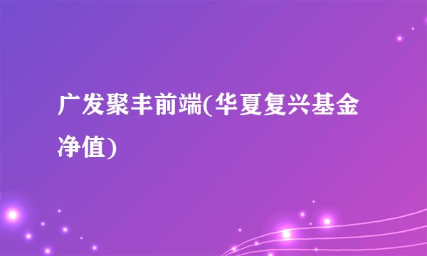广发聚丰前端(华夏复兴基金净值)