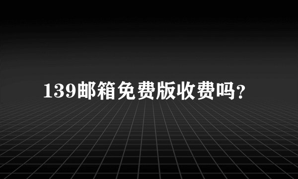 139邮箱免费版收费吗？