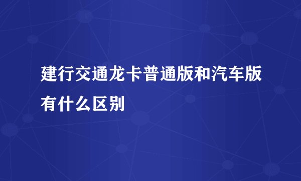 建行交通龙卡普通版和汽车版有什么区别