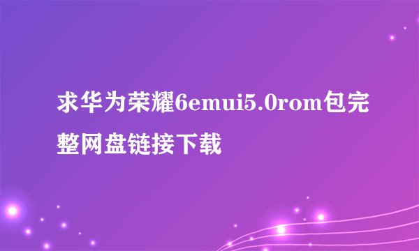 求华为荣耀6emui5.0rom包完整网盘链接下载