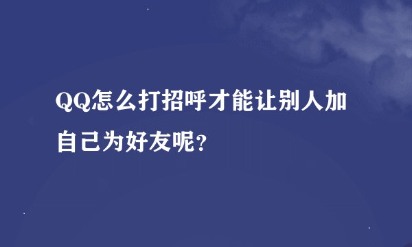QQ怎么打招呼才能让别人加自己为好友呢？