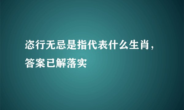 恣行无忌是指代表什么生肖,答案已解落实