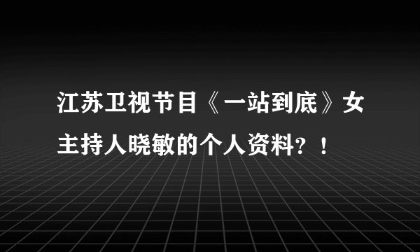 江苏卫视节目《一站到底》女主持人晓敏的个人资料？！
