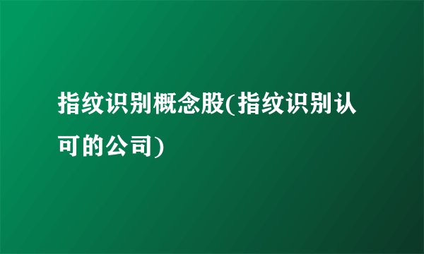 指纹识别概念股(指纹识别认可的公司)