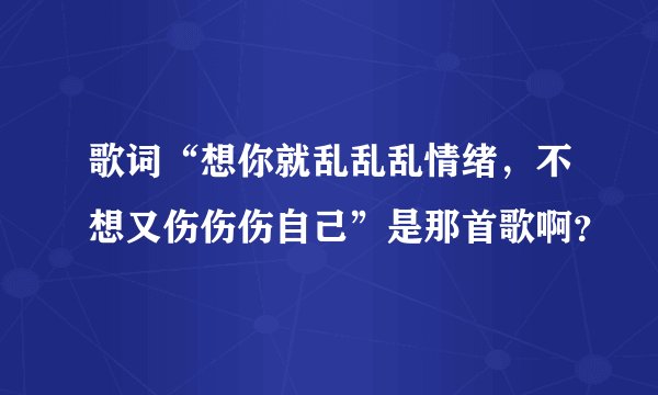 歌词“想你就乱乱乱情绪,不想又伤伤伤自己”是那首歌啊?