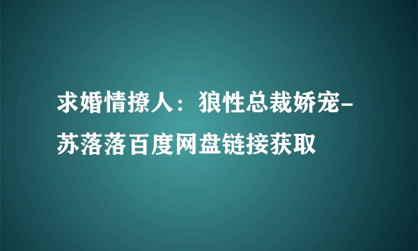 求婚情撩人：狼性总裁娇宠-苏落落百度网盘链接获取